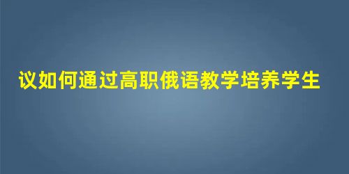 议如何通过高职俄语教学培养学生的俄语应用能力