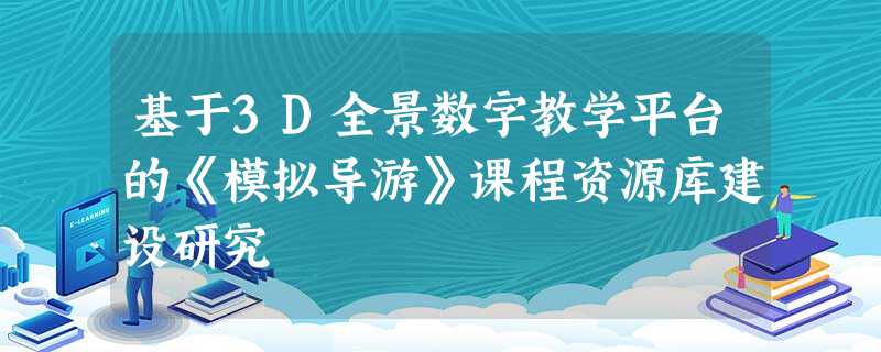 基于3D全景数字教学平台的《模拟导游》课程资源库建设研究