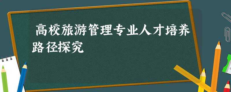 高校旅游管理专业人才培养路径探究