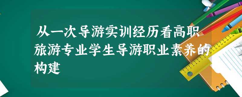 从一次导游实训经历看高职旅游专业学生导游职业素养的构建