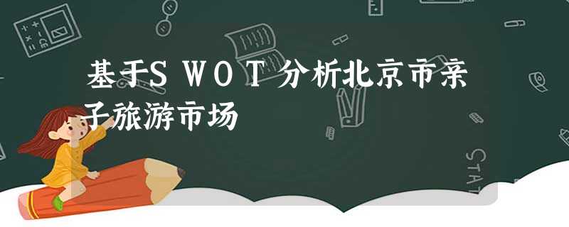 基于SWOT分析北京市亲子旅游市场