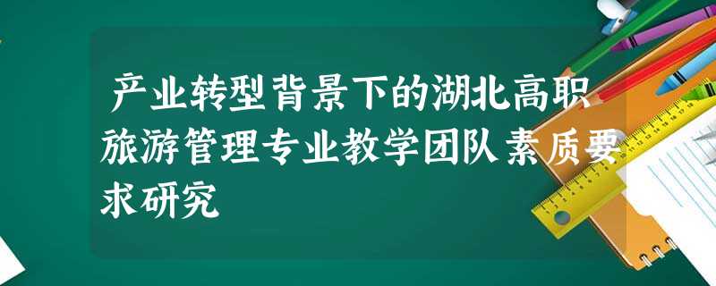 产业转型背景下的湖北高职旅游管理专业教学团队素质要求研究