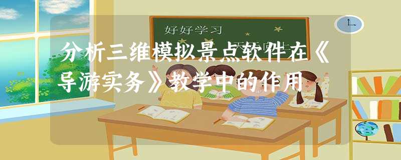 分析三维模拟景点软件在《导游实务》教学中的作用