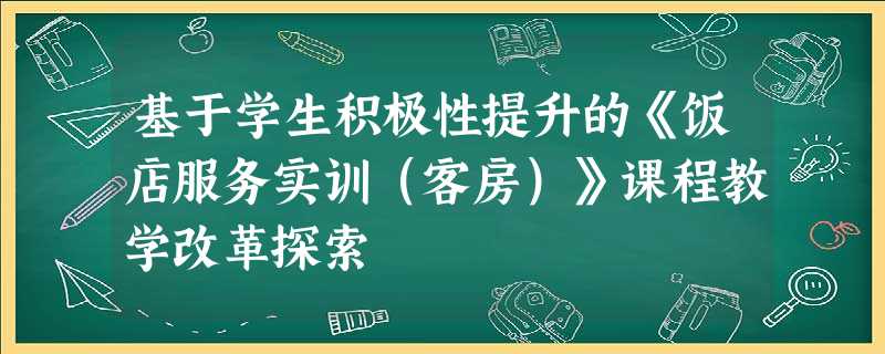 基于学生积极性提升的《饭店服务实训（客房）》课程教学改革探索