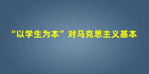 “以学生为本”对马克思主义基本原理教学改革的重要性研究