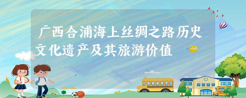 广西合浦海上丝绸之路历史文化遗产及其旅游价值