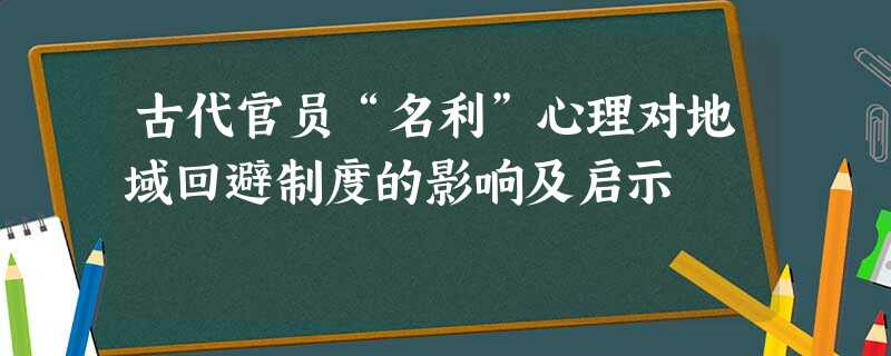 古代官员“名利”心理对地域回避制度的影响及启示