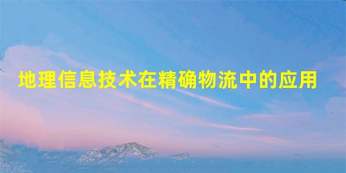 地理信息技术在精确物流中的应用初探