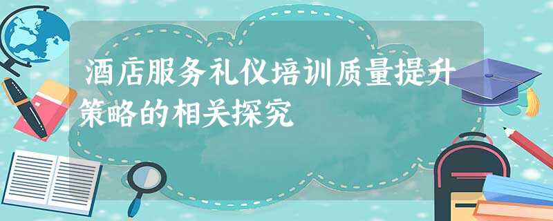 酒店服务礼仪培训质量提升策略的相关探究