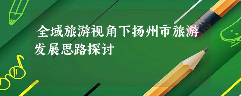 全域旅游视角下扬州市旅游发展思路探讨