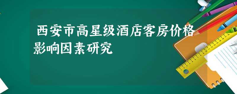 西安市高星级酒店客房价格影响因素研究