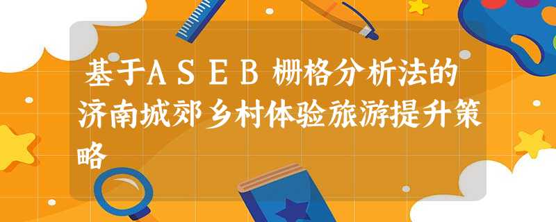 基于ASEB栅格分析法的济南城郊乡村体验旅游提升策略