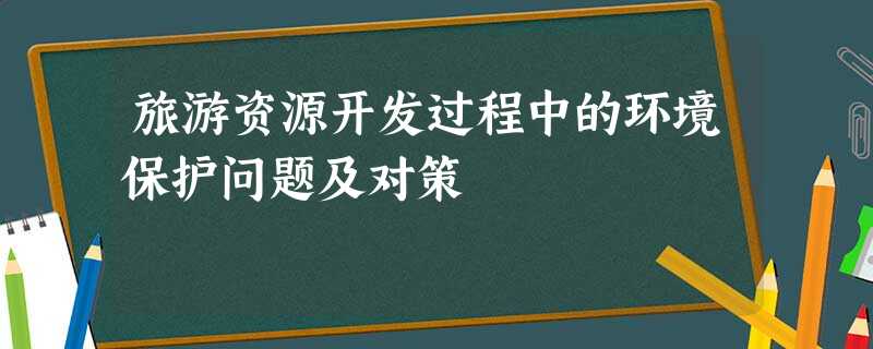 旅游资源开发过程中的环境保护问题及对策