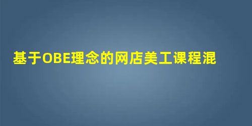 基于OBE理念的网店美工课程混合式教学改革