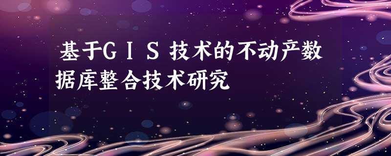 基于GIS技术的不动产数据库整合技术研究