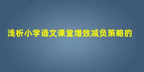 浅析小学语文课堂增效减负策略的实践应用