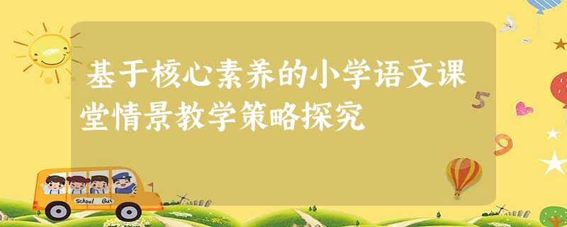 基于核心素养的小学语文课堂情景教学策略探究