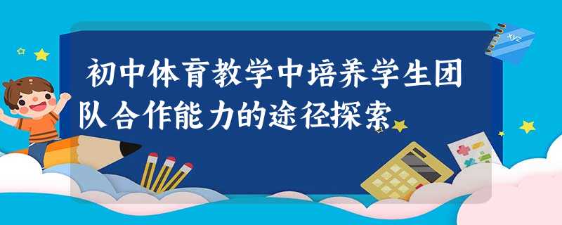 初中体育教学中培养学生团队合作能力的途径探索