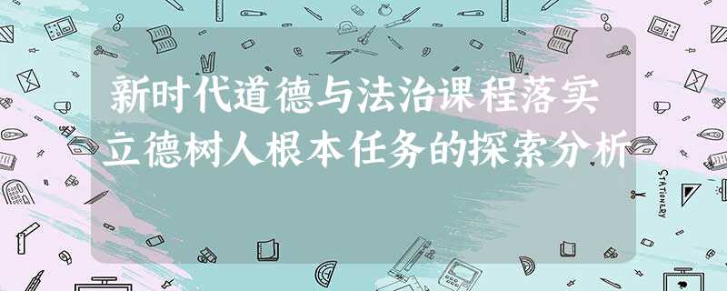 新时代道德与法治课程落实立德树人根本任务的探索分析