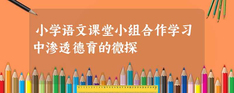 小学语文课堂小组合作学习中渗透德育的微探