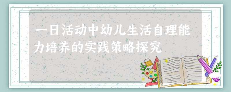 一日活动中幼儿生活自理能力培养的实践策略探究