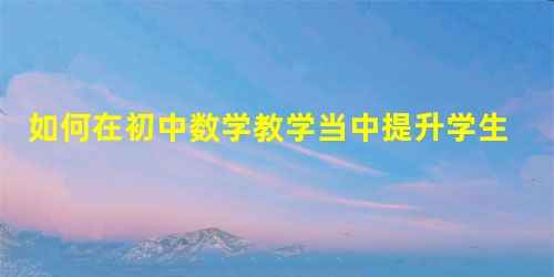 如何在初中数学教学当中提升学生的学习力