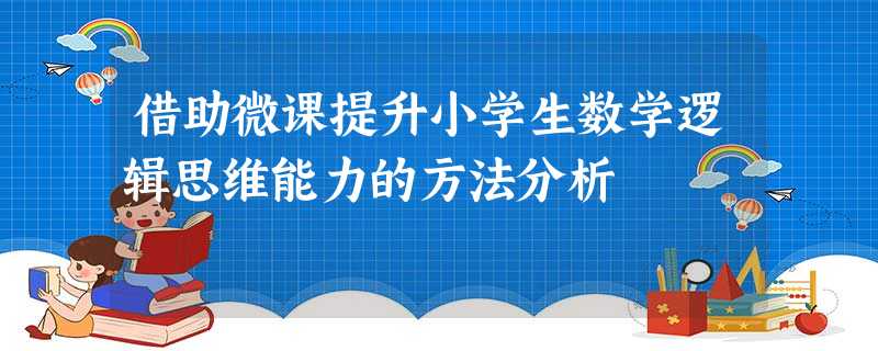 借助微课提升小学生数学逻辑思维能力的方法分析