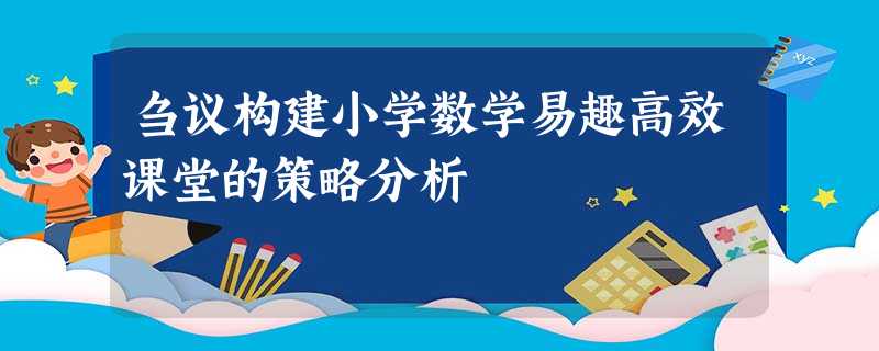 刍议构建小学数学易趣高效课堂的策略分析