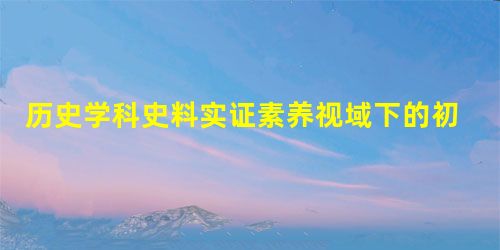 历史学科史料实证素养视域下的初中历史教学研究