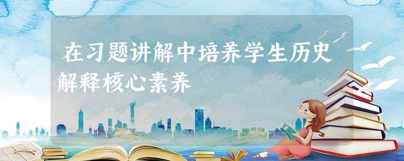 在习题讲解中培养学生历史解释核心素养