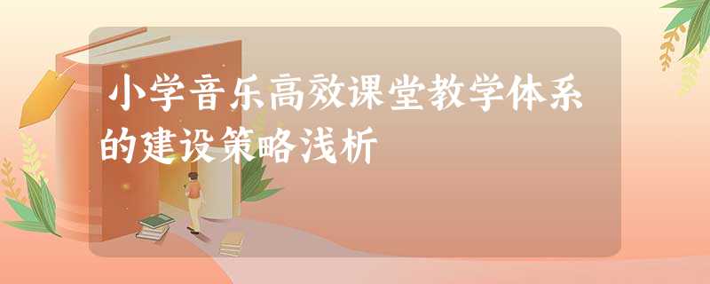 小学音乐高效课堂教学体系的建设策略浅析