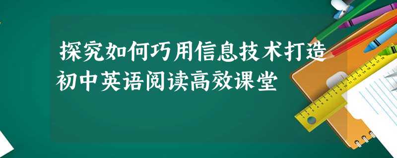 探究如何巧用信息技术打造初中英语阅读高效课堂