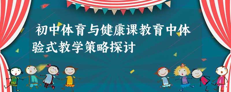 初中体育与健康课教育中体验式教学策略探讨