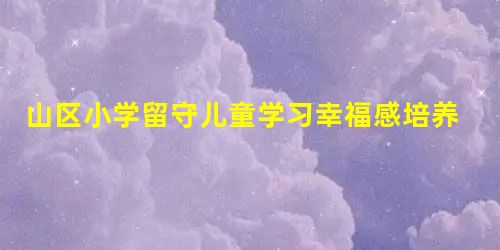 山区小学留守儿童学习幸福感培养的研究