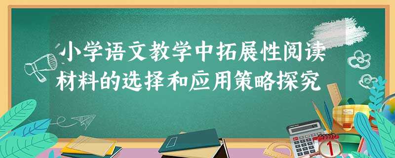 小学语文教学中拓展性阅读材料的选择和应用策略探究