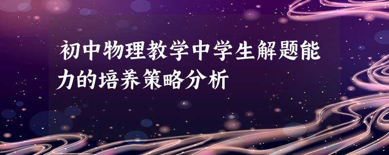 初中物理教学中学生解题能力的培养策略分析