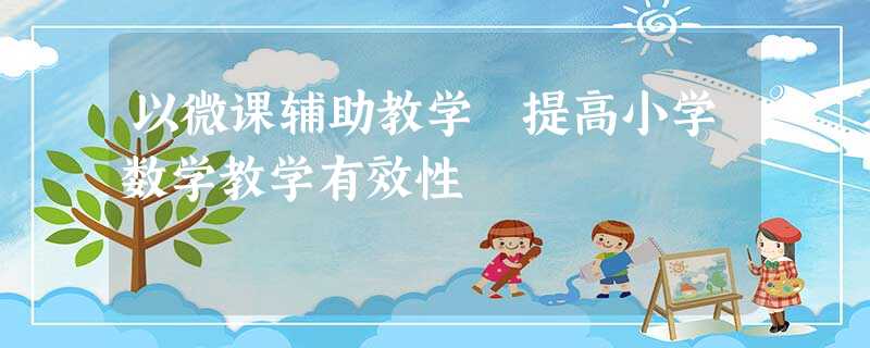 以微课辅助教学 提高小学数学教学有效性