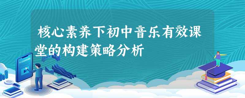 核心素养下初中音乐有效课堂的构建策略分析