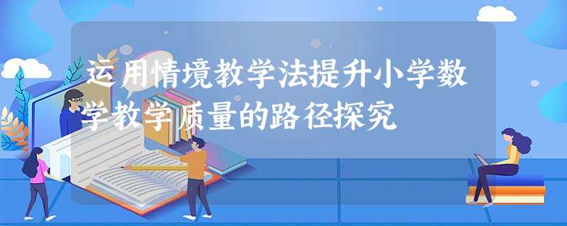 运用情境教学法提升小学数学教学质量的路径探究