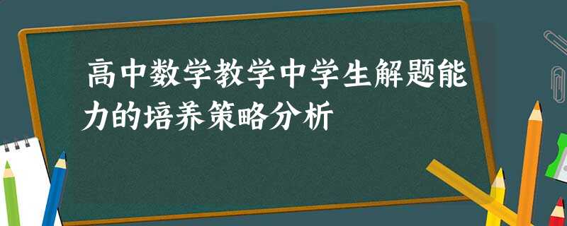 高中数学教学中学生解题能力的培养策略分析