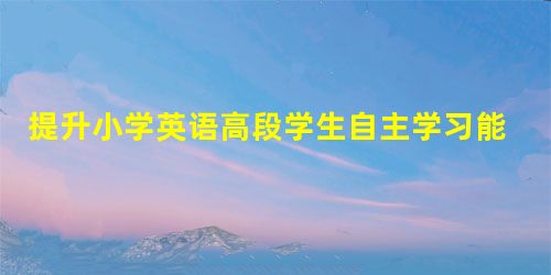 提升小学英语高段学生自主学习能力的策略探析