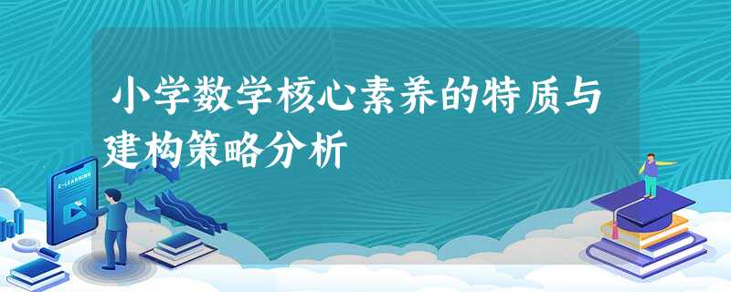 小学数学核心素养的特质与建构策略分析