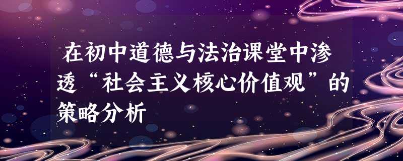 在初中道德与法治课堂中渗透“社会主义核心价值观”的策略分析