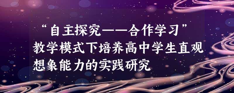 “自主探究——合作学习”教学模式下培养高中学生直观想象能力的实践研究