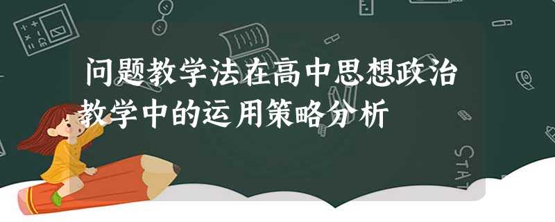 问题教学法在高中思想政治教学中的运用策略分析