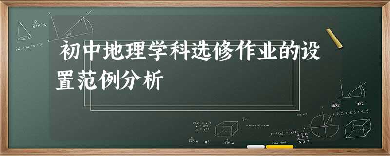 初中地理学科选修作业的设置范例分析