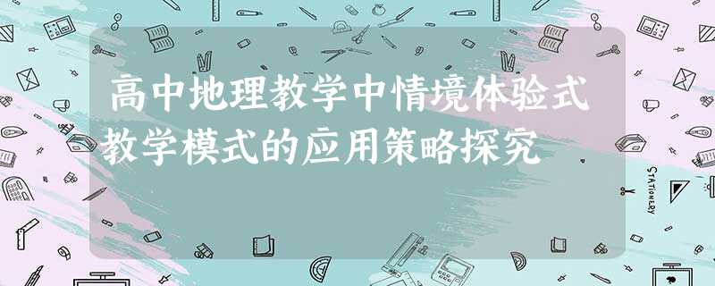 高中地理教学中情境体验式教学模式的应用策略探究