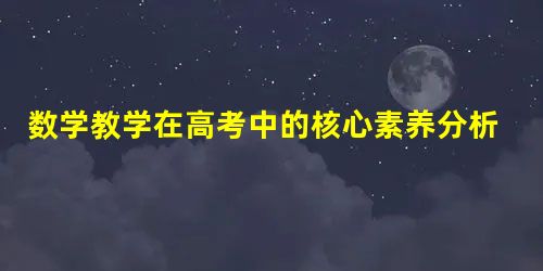 数学教学在高考中的核心素养分析及反思