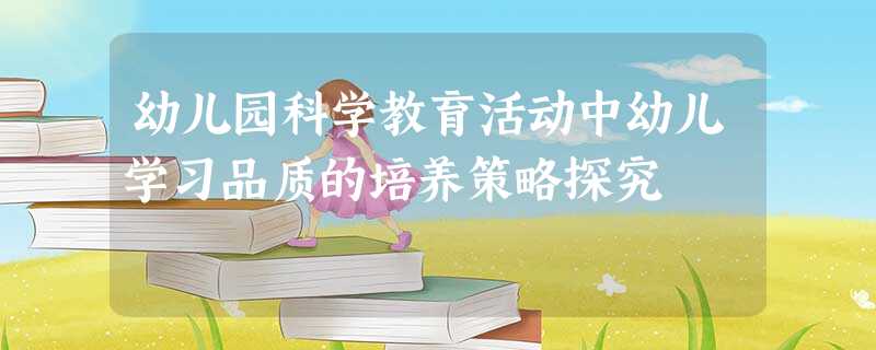 幼儿园科学教育活动中幼儿学习品质的培养策略探究