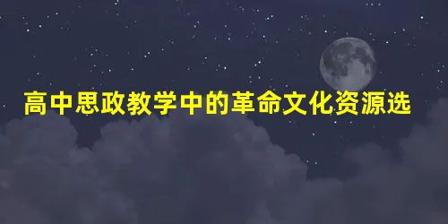 高中思政教学中的革命文化资源选择及应用探究